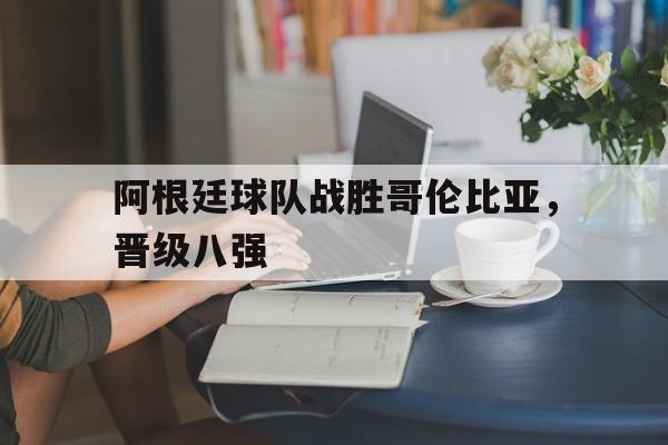 阿根廷球队战胜哥伦比亚，晋级八强